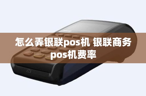 怎么弄银联pos机 银联商务pos机费率