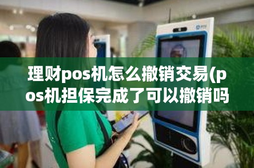 理财pos机怎么撤销交易(pos机担保完成了可以撤销吗)