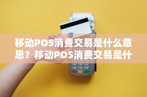 移动POS消费交易是什么意思？移动POS消费交易是什么意思