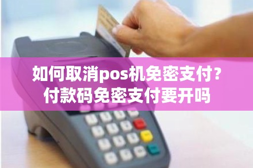 如何取消pos机免密支付？付款码免密支付要开吗