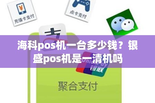 海科pos机一台多少钱？银盛pos机是一清机吗