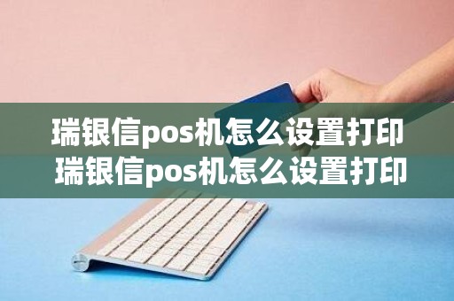 瑞银信pos机怎么设置打印 瑞银信pos机怎么设置打印