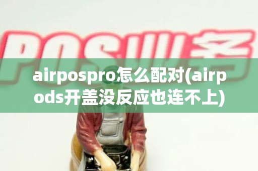 airpospro怎么配对(airpods开盖没反应也连不上)