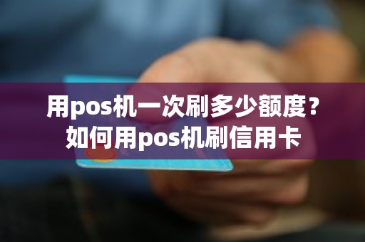 用pos机一次刷多少额度？如何用pos机刷信用卡