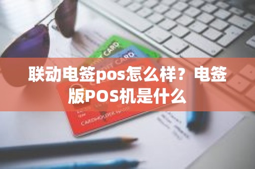 联动电签pos怎么样？电签版POS机是什么