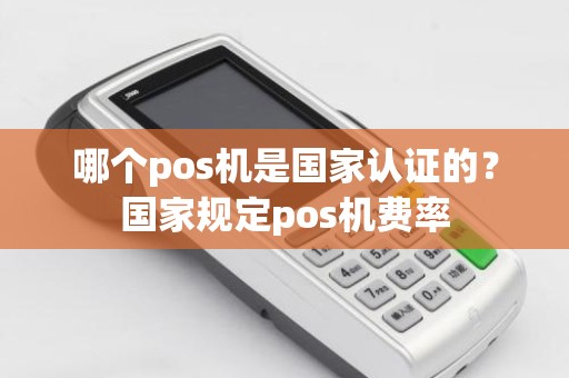 哪个pos机是国家认证的？国家规定pos机费率