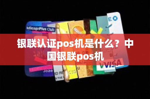 银联认证pos机是什么？中国银联pos机