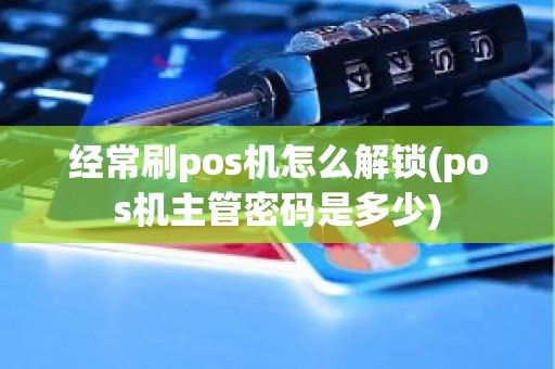 经常刷pos机怎么解锁(pos机主管密码是多少)