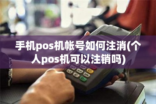 手机pos机帐号如何注消(个人pos机可以注销吗)