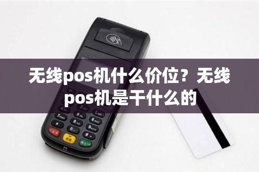 无线pos机什么价位？无线pos机是干什么的