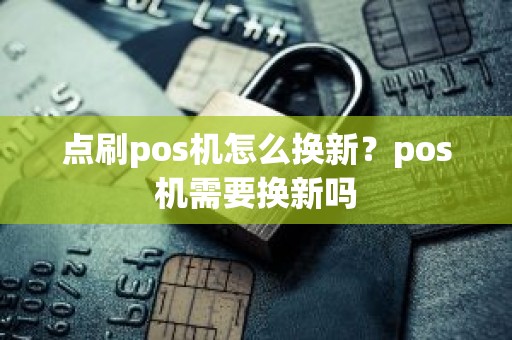 点刷pos机怎么换新？pos机需要换新吗