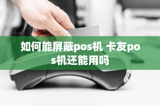 如何能屏蔽pos机 卡友pos机还能用吗