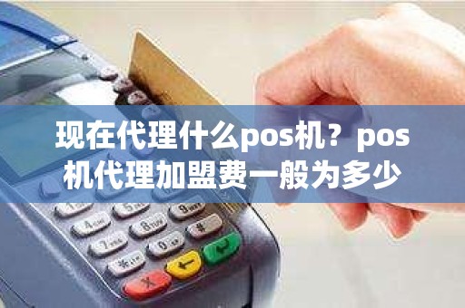 现在代理什么pos机？pos机代理加盟费一般为多少