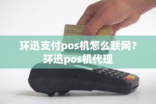 环迅支付pos机怎么联网？环迅pos机代理