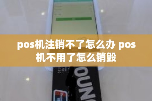 pos机注销不了怎么办 pos机不用了怎么销毁