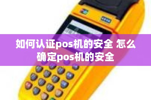 如何认证pos机的安全 怎么确定pos机的安全