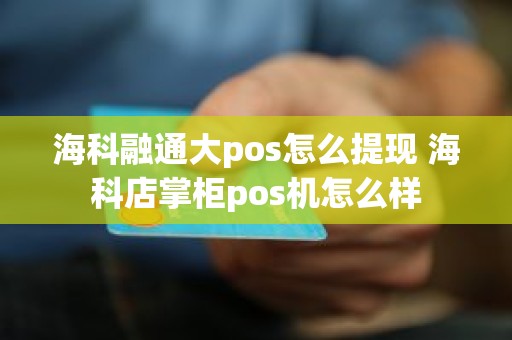 海科融通大pos怎么提现 海科店掌柜pos机怎么样