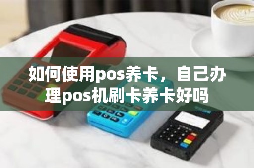 如何使用pos养卡，自己办理pos机刷卡养卡好吗