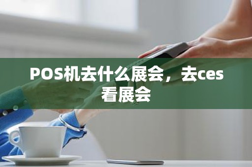 POS机去什么展会，去ces看展会