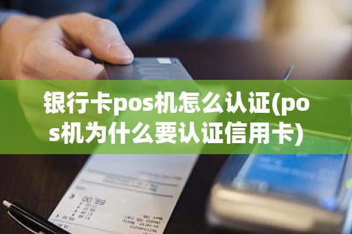 银行卡pos机怎么认证(pos机为什么要认证信用卡)