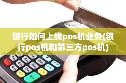 银行如何上线pos机业务(银行pos机和第三方pos机)