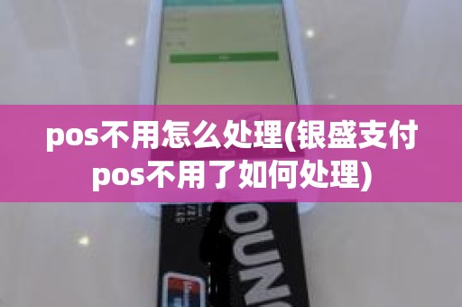 pos不用怎么处理(银盛支付pos不用了如何处理)