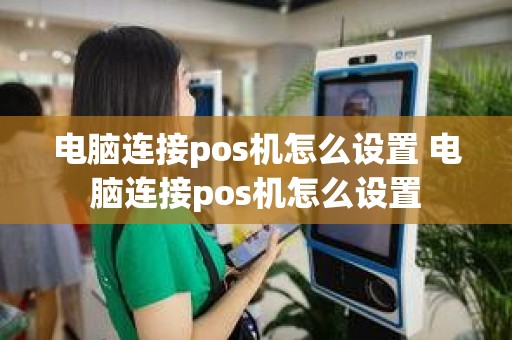 电脑连接pos机怎么设置 电脑连接pos机怎么设置