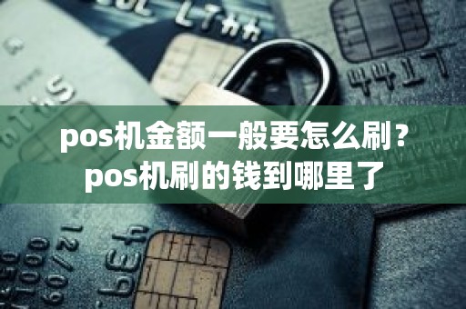 pos机金额一般要怎么刷？pos机刷的钱到哪里了