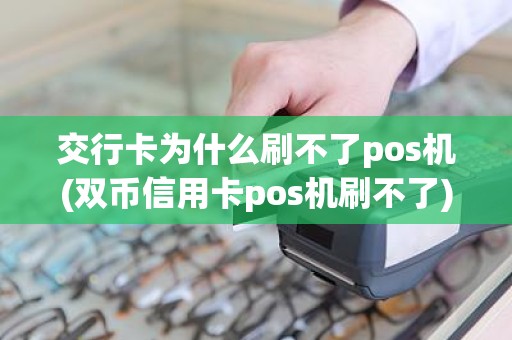 交行卡为什么刷不了pos机(双币信用卡pos机刷不了)