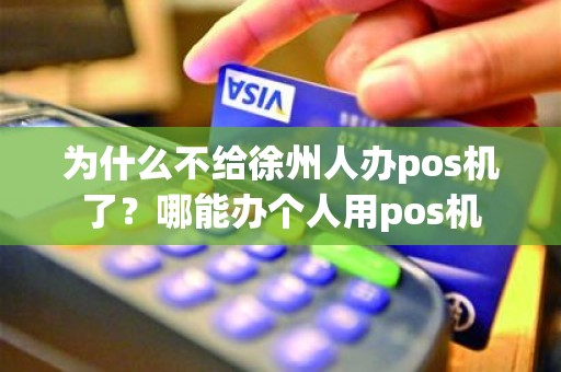 为什么不给徐州人办pos机了？哪能办个人用pos机