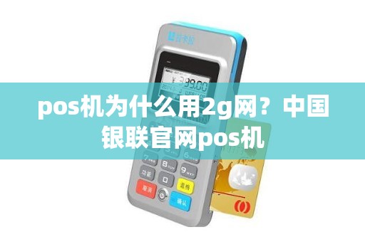 pos机为什么用2g网？中国银联官网pos机