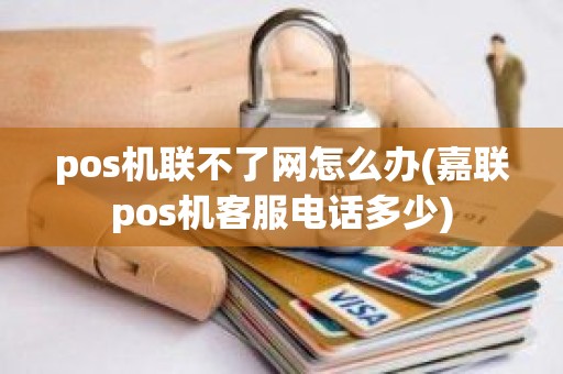 pos机联不了网怎么办(嘉联pos机客服电话多少)