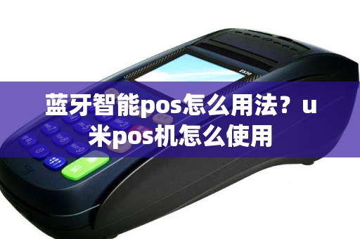 蓝牙智能pos怎么用法？u米pos机怎么使用