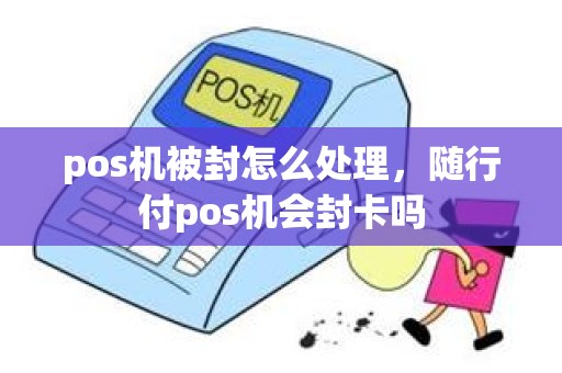 pos机被封怎么处理，随行付pos机会封卡吗