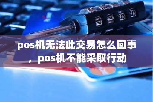 pos机无法此交易怎么回事，pos机不能采取行动