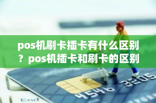 pos机刷卡插卡有什么区别？pos机插卡和刷卡的区别