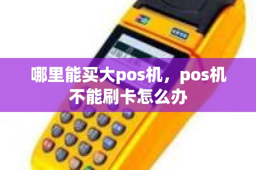 哪里能买大pos机，pos机不能刷卡怎么办