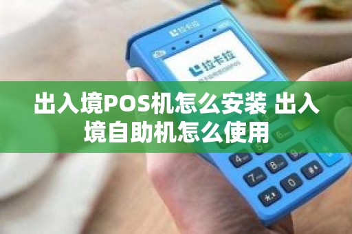 出入境POS机怎么安装 出入境自助机怎么使用