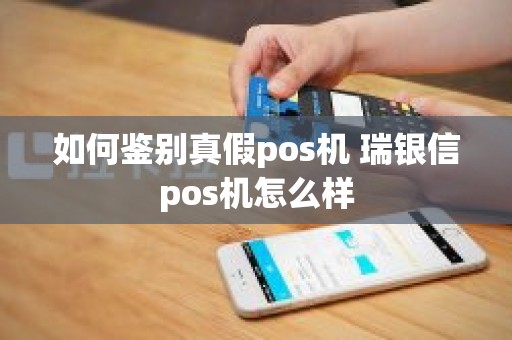 如何鉴别真假pos机 瑞银信pos机怎么样