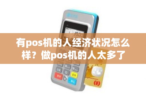 有pos机的人经济状况怎么样？做pos机的人太多了