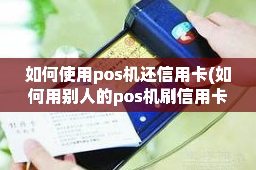 如何使用pos机还信用卡(如何用别人的pos机刷信用卡)