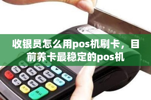 收银员怎么用pos机刷卡，目前养卡最稳定的pos机