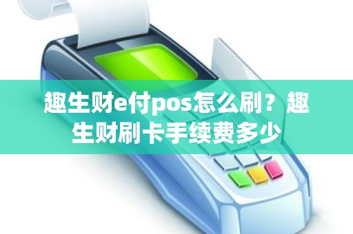 趣生财e付pos怎么刷？趣生财刷卡手续费多少