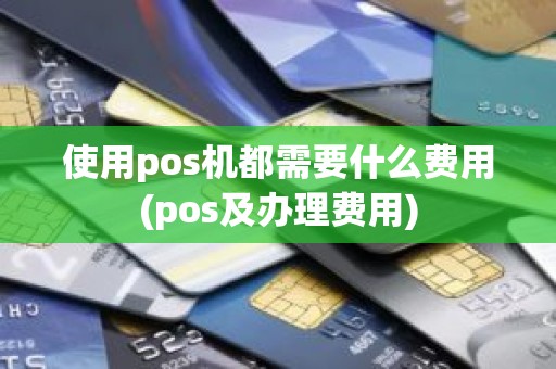 使用pos机都需要什么费用(pos及办理费用)