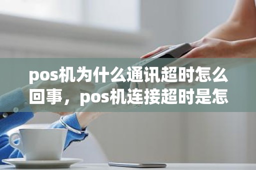 pos机为什么通讯超时怎么回事，pos机连接超时是怎么回事