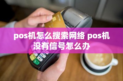 pos机怎么搜索网络 pos机没有信号怎么办