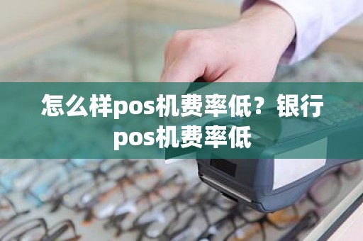 怎么样pos机费率低？银行pos机费率低