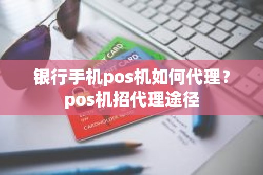 银行手机pos机如何代理？pos机招代理途径