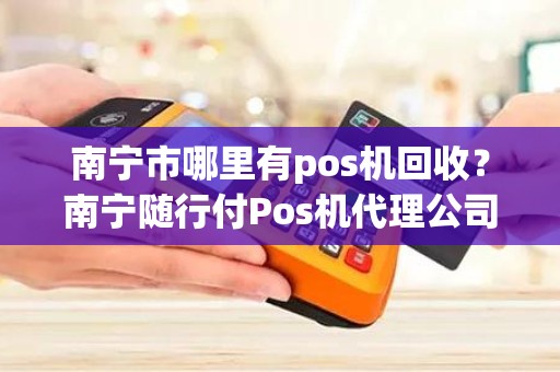 南宁市哪里有pos机回收？南宁随行付Pos机代理公司