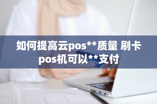 如何提高云pos**质量 刷卡pos机可以**支付